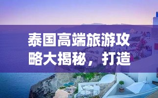泰国高端旅游攻略大揭秘，打造完美旅行体验！
