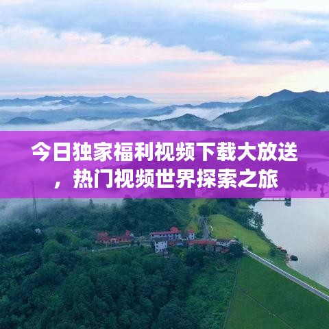 今日独家福利视频下载大放送，热门视频世界探索之旅