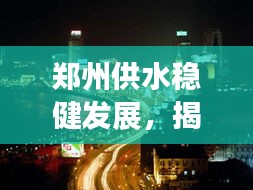 郑州供水稳健发展，揭秘城市不断水的秘密