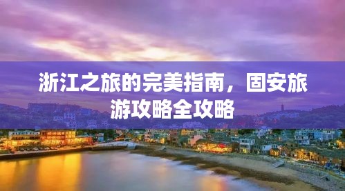 浙江之旅的完美指南，固安旅游攻略全攻略
