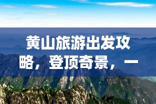 黄山旅游出发攻略，登顶奇景，一览众山小