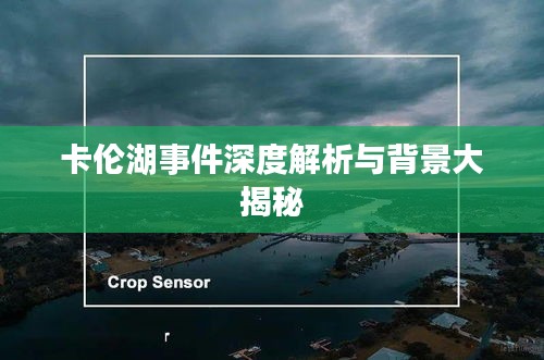 卡伦湖事件深度解析与背景大揭秘