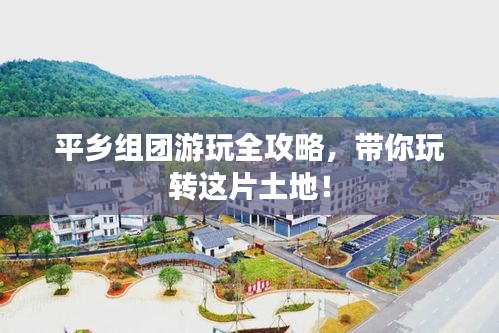 平乡组团游玩全攻略，带你玩转这片土地！