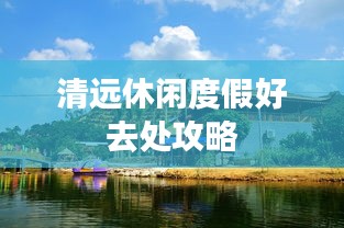 清远休闲度假好去处攻略