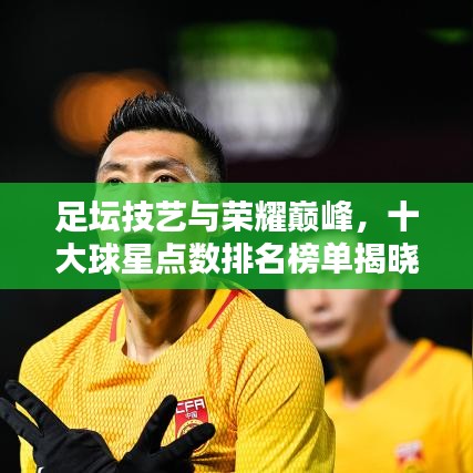足坛技艺与荣耀巅峰，十大球星点数排名榜单揭晓！