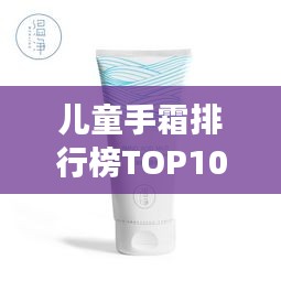 儿童手霜排行榜TOP10，呵护宝贝双手必备！
