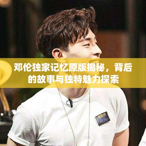 邓伦独家记忆原版揭秘，背后的故事与独特魅力探索