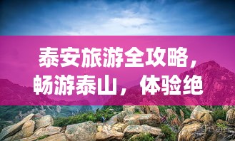 泰安旅游全攻略，畅游泰山，体验绝佳行程安排！