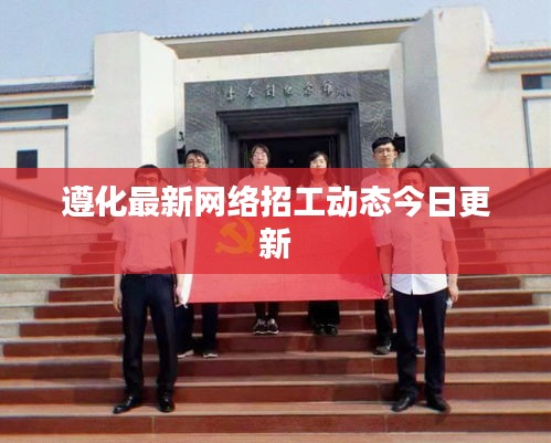 遵化最新网络招工动态今日更新